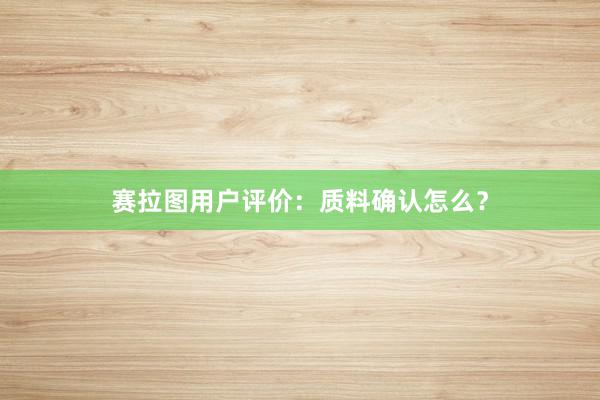 赛拉图用户评价：质料确认怎么？